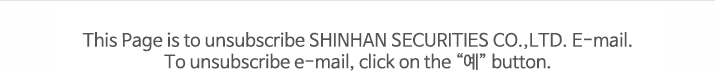 This Page is to unsubscribe SHINHAN SECURITIES CO.,LTD. E-mail. To unsubscribe e-mail, click on the ������ button.